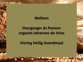 Welkom
Voorganger ds Pastoor
organist Johannes de Vries
Viering Heilig Avondmaal
 