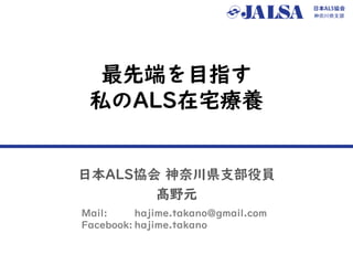 最先端を目指す
私のALS在宅療養
日本ALS協会 神奈川県支部役員
髙野元
Mail: hajime.takano@gmail.com
Facebook: hajime.takano
 