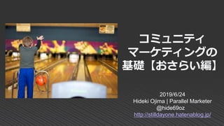 コミュニティ
マーケティングの
基礎【おさらい編】
2019/６/24
Hideki Ojima | Parallel Marketer
@hide69oz
http://stilldayone.hatenablog.jp/
 
