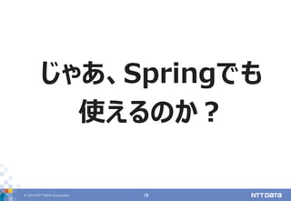 © 2019 NTT DATA Corporation 18
じゃあ、Springでも
使えるのか？
 