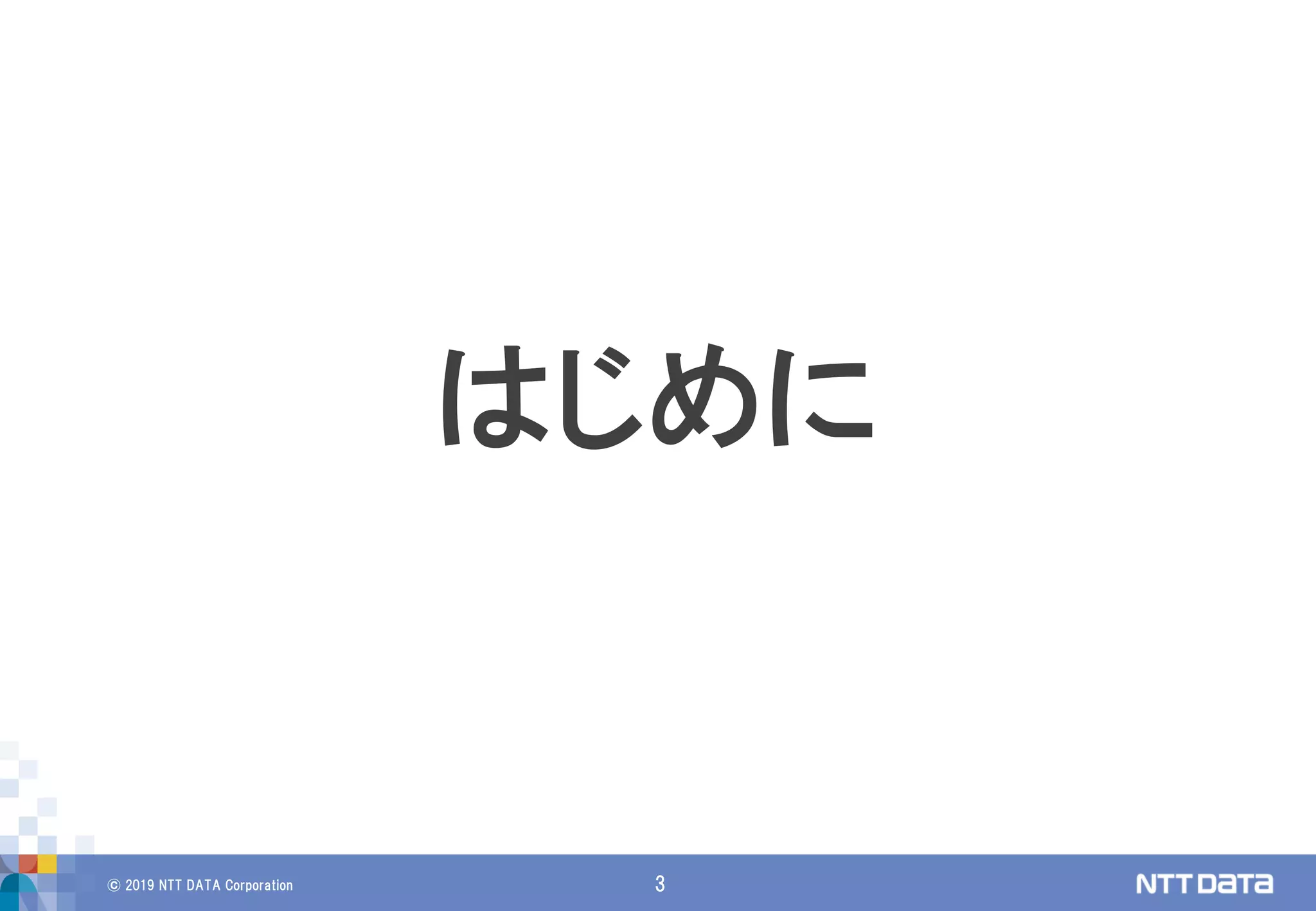 © 2019 NTT DATA Corporation 3
はじめに
 