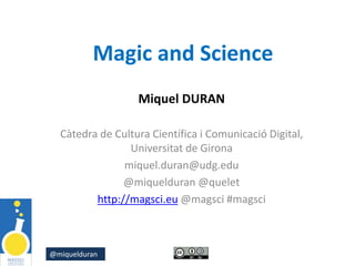 @miquelduran
Magic and Science
Miquel DURAN
Càtedra de Cultura Científica i Comunicació Digital,
Universitat de Girona
miquel.duran@udg.edu
@miquelduran @quelet
http://magsci.eu @magsci #magsci
 
