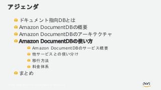 © 2018, Amazon Web Services, Inc. or its Affiliates. All rights reserved.
アジェンダ
ドキュメント指向DBとは
Amazon DocumentDBの概要
Amazon DocumentDBのアーキテクチャ
Amazon DocumentDBの使い方
Amazon DocumentDBのサービス概要
他サービスとの使い分け
移行方法
料金体系
まとめ
 
