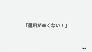 © 2018, Amazon Web Services, Inc. or its Affiliates. All rights reserved.
「運用が辛くない！」
 