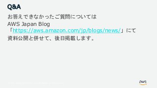 © 2018, Amazon Web Services, Inc. or its Affiliates. All rights reserved.
Q&A
お答えできなかったご質問については
AWS Japan Blog
「https://aws.amazon.com/jp/blogs/news/」にて
資料公開と併せて、後日掲載します。
 