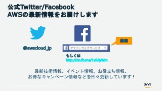 © 2018, Amazon Web Services, Inc. or its Affiliates. All rights reserved.
公式Twitter/Facebook
AWSの最新情報をお届けします
@awscloud_jp
検索
最新技術情報、イベント情報、お役立ち情報、
お得なキャンペーン情報などを日々更新しています！
もしくは
http://on.fb.me/1vR8yWm
 