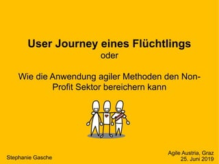 User Journey eines Flüchtlings
oder
Wie die Anwendung agiler Methoden den Non-
Profit Sektor bereichern kann
Stephanie Gasche
Agile Austria, Graz
25. Juni 2019
 
