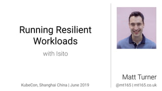 with Isito
Running Resilient
Workloads
Matt Turner
KubeCon, Shanghai China | June 2019 @mt165 | mt165.co.uk
 