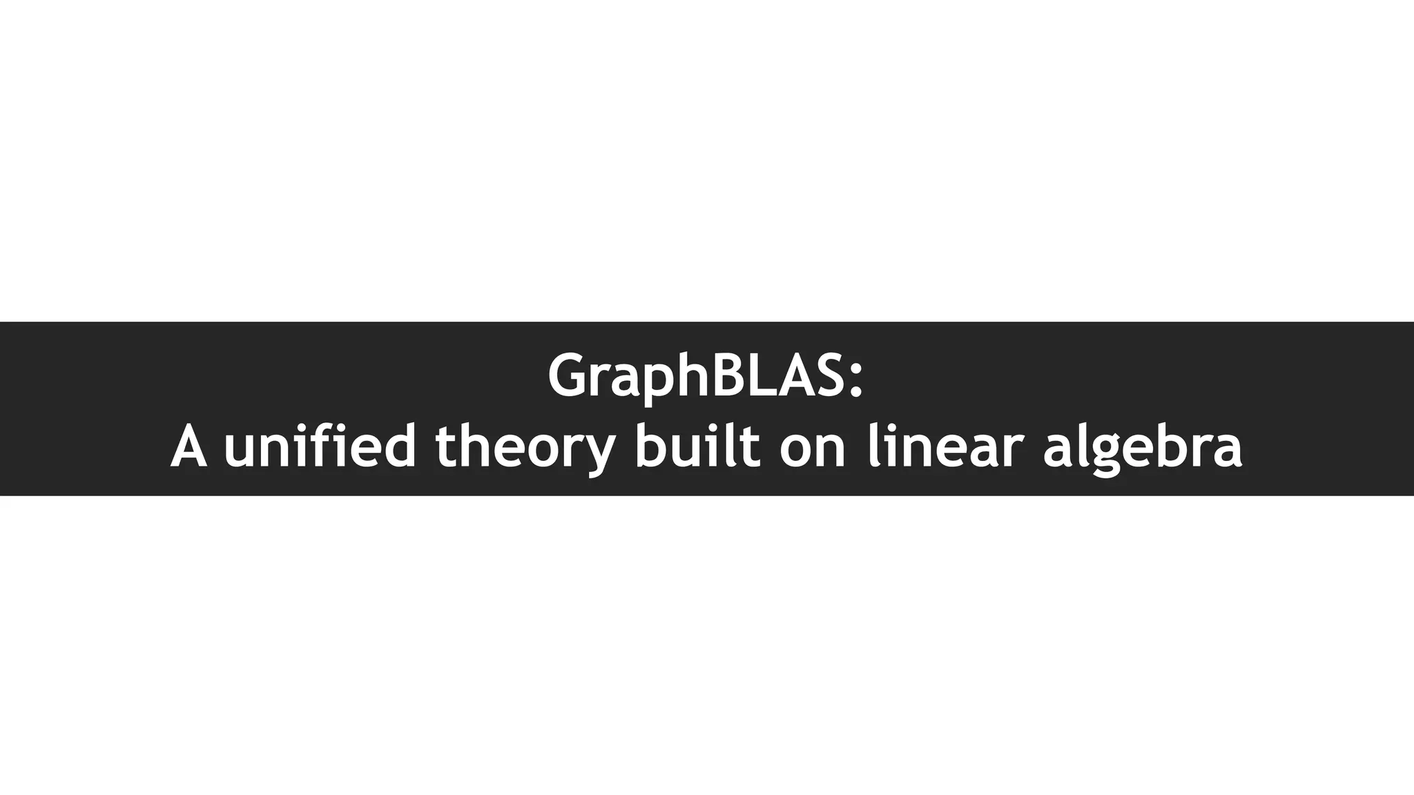 GraphBLAS:
A unified theory built on linear algebra
 