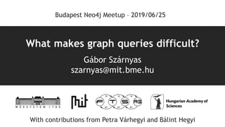 What makes graph queries difficult?
Gábor Szárnyas
szarnyas@mit.bme.hu
Budapest Neo4j Meetup – 2019/06/25
With contributions from Petra Várhegyi and Bálint Hegyi
 