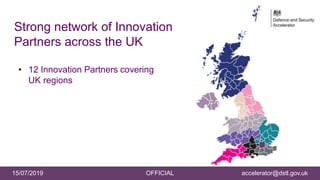 15/07/2019 OFFICIAL accelerator@dstl.gov.uk
Strong network of Innovation
Partners across the UK
• 12 Innovation Partners covering
UK regions
 