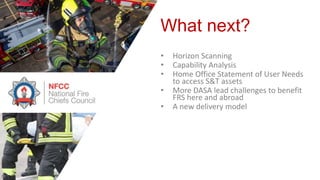 • Horizon Scanning
• Capability Analysis
• Home Office Statement of User Needs
to access S&T assets
• More DASA lead challenges to benefit
FRS here and abroad
• A new delivery model
What next?
 