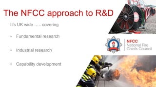 It’s UK wide ….. covering
• Fundamental research
• Industrial research
• Capability development
The NFCC approach to R&D
 