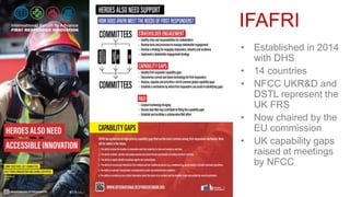 IFAFRI
• Established in 2014
with DHS
• 14 countries
• NFCC UKR&D and
DSTL represent the
UK FRS
• Now chaired by the
EU commission
• UK capability gaps
raised at meetings
by NFCC
 