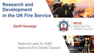 Research and
Development
in the UK Fire Service
National Lead for R&D
National Fire Chiefs Council
Geoff Howsego
 