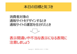 本日の目標と気づき
消費者対象の
通販サイトをデザインするとき
通販サイトの運営を任されたとき
表示間違いや不当な表示になる表現に
注意しましょう
 