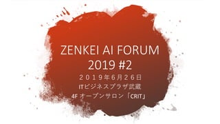 ２０１９年６月２６日
ITビジネスプラザ武蔵
4F オープンサロン「CRIT」
ZENKEI AI FORUM
2019 #2
 