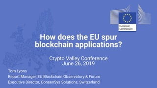 How does the EU spur
blockchain applications?
Crypto Valley Conference
June 26, 2019
Tom Lyons
Report Manager, EU Blockchain Observatory & Forum
Executive Director, ConsenSys Solutions, Switzerland
 