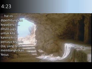 4:23
... hal ini
diperhitungkan
kepadanya ...
ditulis juga
untuk kita ...
karena kita
percaya kepada
Dia, yang telah
membangkitkan
Yesus
 