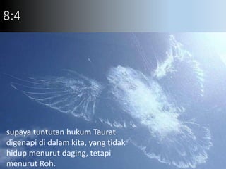 8:4
supaya tuntutan hukum Taurat
digenapi di dalam kita, yang tidak
hidup menurut daging, tetapi
menurut Roh.
 
