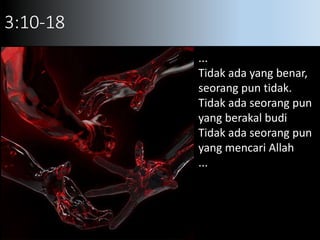 3:10-18
...
Tidak ada yang benar,
seorang pun tidak.
Tidak ada seorang pun
yang berakal budi
Tidak ada seorang pun
yang mencari Allah
...
 