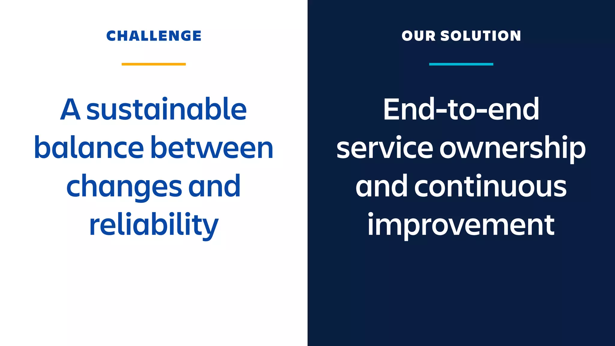 End-to-end
service ownership
and continuous
improvement
A sustainable
balance between
changes and
reliability
CHALLENGE OUR SOLUTION
 