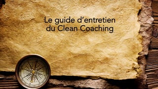 Le guide d’entretien
du Clean Coaching
 
