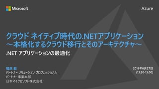 Azure
2019年6月27日
(13:30-15:00)
クラウド ネイティブ時代の.NETアプリケーション
～本格化するクラウド移行とそのアーキテクチャ～
福原 毅
パートナー ソリューション プロフェッショナル
パートナー事業本部
日本マイクロソフト株式会社
.NET アプリケーションの最適化
 