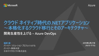 Azure
2019年6月27日
(16:15-17:15)
クラウド ネイティブ時代の.NETアプリケーション
～本格化するクラウド移行とそのアーキテクチャ～
福原 毅
パートナー ソリューション プロフェッショナル
パートナー事業本部
日本マイクロソフト株式会社
開発生産性を上げる – Azure DevOps
 