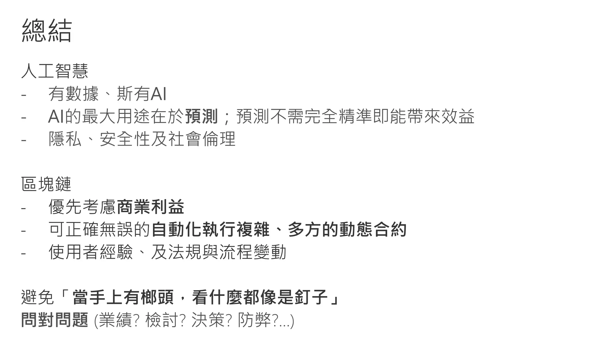 - 有數據、斯有AI
- AI的最大用途在於預測；預測不需完全精準即能帶來效益
- 隱私、安全性及社會倫理
問對問題 (業績? 檢討? 決策? 防弊?...)
 