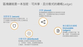 加密安全 (secure)
共享 (shared)
分散式的 (distributed)
無法竄改的總帳
(Immutable
Ledgers)
區塊鏈就是一本加密、可共享、且分散式的總帳(Ledger)
 