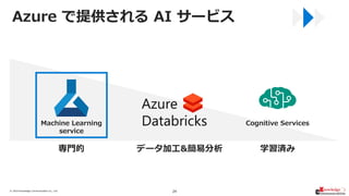 © 2019/6/28Knowledge Communication Co., Ltd. 24
Cognitive ServicesMachine Learning
service
専門的 学習済みデータ加工&簡易分析
Azure で提供される...