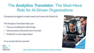 35
The Analytics Translator: The Must-Have
Role for AI-Driven Organizations
Companies struggle to create impact and value with Data & AI.
The Analytics Translator helps you:
• Focus on building the right things
• Get business involvement from the start
• Embed AI in your organization
It’s a crucial role for success!
https://godatadriven.com/whitepaper-analytics-translator
 