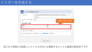 トリガーを作成する
間隔を30秒に設定
※これで30秒に1回新しいファイルがないか確認するファイル監視の設定完了です
 