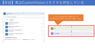 【余談】実はCustomVisionコネクタも存在している
なので今回は自力で組み立てる
※所詮中身はREST APIなので難しくない
 