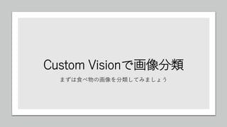Custom Visionで画像分類
まずは食べ物の画像を分類してみましょう
 