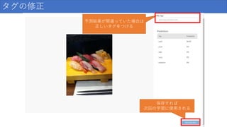 タグの修正
予測結果が間違っていた場合は
正しいタグをつける
保存すれば
次回の学習に使用される
 