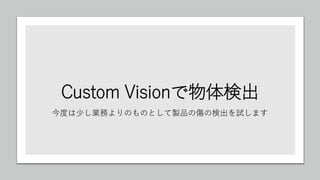 Custom Visionで物体検出
今度は少し業務よりのものとして製品の傷の検出を試します
 