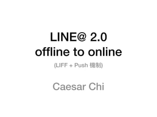 LINE@ 2.0
ofﬂine to online
(LIFF + Push 機制)
Caesar Chi
 