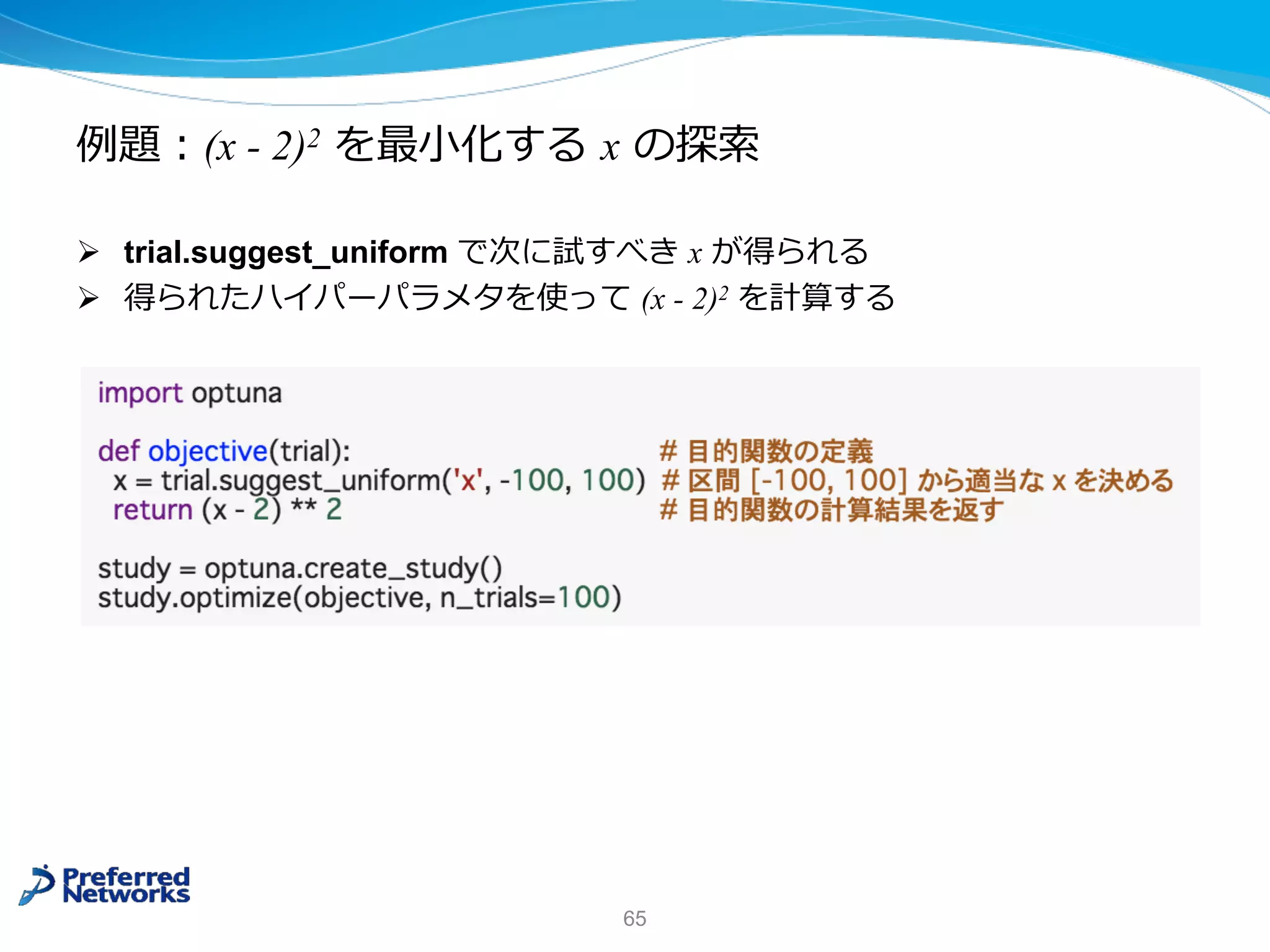 例題︓(x - 2)2 を最⼩化する x の探索
Ø trial.suggest_uniform で次に試すべき x が得られる
Ø 得られたハイパーパラメタを使って (x - 2)2 を計算する
65
 