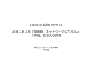 people analytics tokyo #1
組織における「価値観」ネットワークの可視化と
「評価」に与える影響
株式会社トランス 代表取締役
塚本 鋭
 