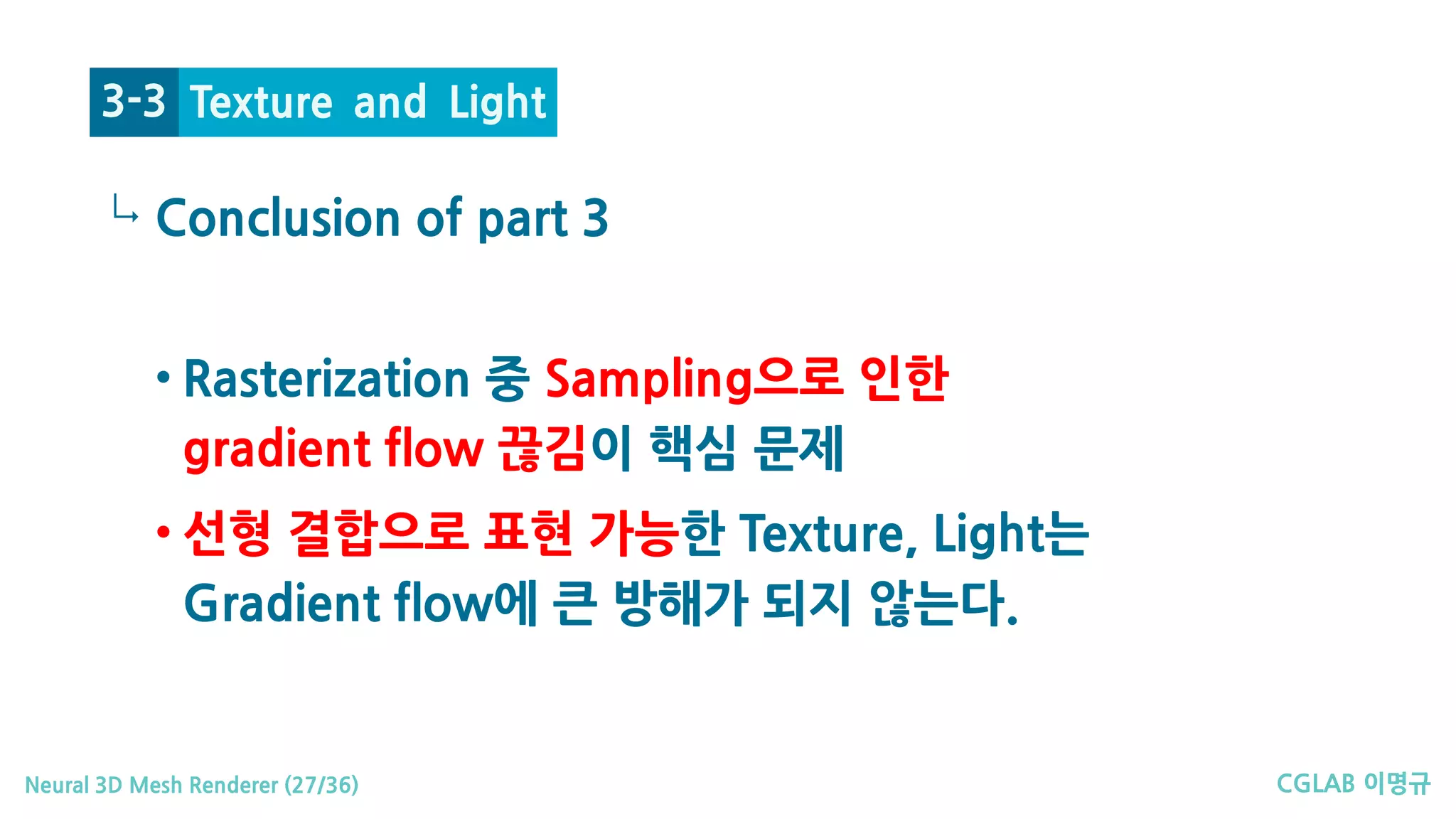 CGLAB 이명규Neural 3D Mesh Renderer (27/36)
↳
Texture and Light3-3
• Rasterization 중 Sampling으로 인한
gradient flow 끊김이 핵심 문제
• 선형 결합으로 표현 가능한 Texture, Light는
Gradient flow에 큰 방해가 되지 않는다.
Conclusion of part 3
 