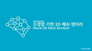 CGLAB 이명규Neural 3D Mesh Renderer (1/36) CGLAB 이명규
2019/06/28
신경망 기반 3D 메쉬 렌더러
Neural 3D Mesh Renderer
 