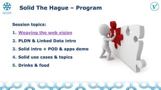 Solid The Hague – Program
Session topics:
1. Weaving the web vision
2. PLDN & Linked Data intro
3. Solid intro + POD & app...