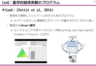 ConGѧĽUggYΥץ
?ConG(Pettit et al, 2014)
C rϵФƤƤ`ФΥץ
? ex.`äBAĤФЩ`Ӥʤɤ
C _kԪoTree
? ե˥ѧ󥿥`УLearning and Experimental
Economics Projects (LEEPS)
!27
 
