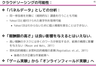 饦ɥ`󥰤οԣ
?ѥͥǩ`ȤƤη
C ͬһμߤˣUrĤʣ{ˤФȤ
C Yahoo!IDȼ~줿Фȡÿ
? Yahoo!IDϤ狼ʤ˂̽뤳ȤϤǤʤ
?~θߤӰ푤뤨ȤϤʤ
C ߤΥˤ϶यΥ`μӤ뤬YξȤӰ
뤨ʤMason and Wats, 2011
C ĿȷǆĿβ(Rogstadius et.al, 2011)
? ߤη_IY
? `gY顸饤ե`ɌgY
!46
 