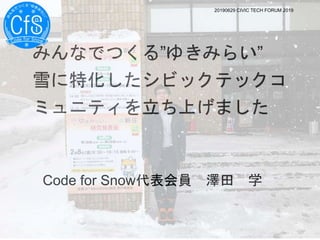 Code for Snow代表会員 澤田 学
20190629 CIVIC TECH FORUM 2019
 