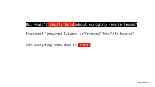 @andreasklinger
Processes? Timezones? Cultural differences? Work/life balance?
Imho everything comes down to Trust
But what’s really hard about managing remote teams?
 