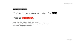 @andreasklinger
“I either trust someone or i don’t” = wrong
Trust is not binary.
You trust some people more than others.
You trust people with one thing more than with another.
Your trust in people changes.
Systemizing Trust
Thinking about trust
 