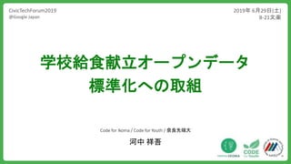 Code for Ikoma / Code for Youth / 奈良先端大
河中 祥吾
CivicTechForum2019
@Google Japan
2019年 6月29日(土)
B-21文楽
学校給食献立オープンデータ
標準化への取組
 